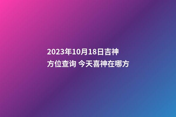 2023年10月18日吉神方位查询 今天喜神在哪方